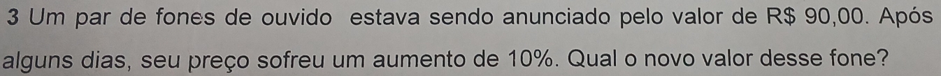 Um par de fones de ouvido estava sendo anunciado pelo valor de R$ 90,00. Após 
alguns dias, seu preço sofreu um aumento de 10%. Qual o novo valor desse fone?