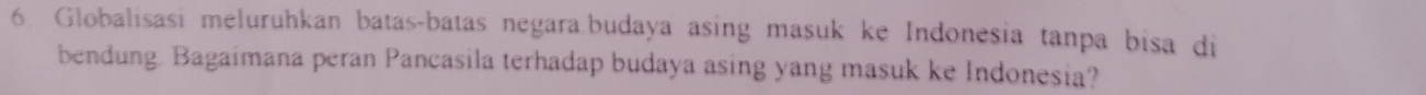 Globalisasi meluruhkan batas-batas negara.budaya asing masuk ke Indonesia tanpa bisa di 
bendung. Bagaimana peran Pancasila terhadap budaya asing yang masuk ke Indonesia?
