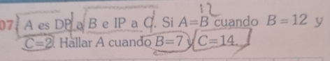 7: A es DP a B e IP a C. Si A=B cuando B=12 y
C=2 Hallar A cuando B=7 U C=14.