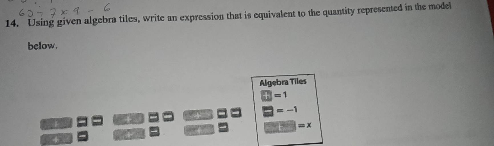 Using given algebra tiles, write an expression that is equivalent to the quantity represented in the model 
below. 
Algebra Tiles
 □ /□  =1
+
□ =-1
□ =x