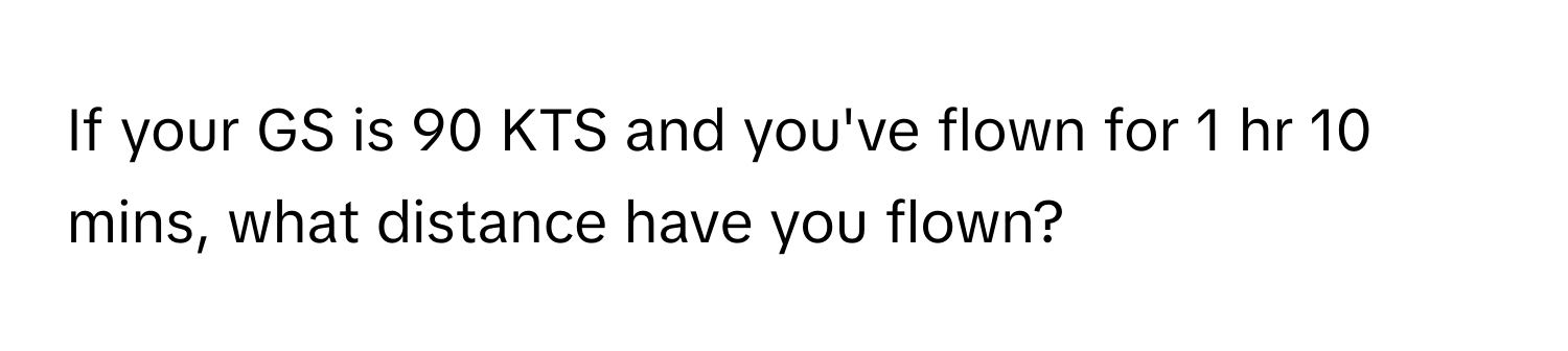 If your GS is 90 KTS and you've flown for 1 hr 10 mins, what distance have you flown?