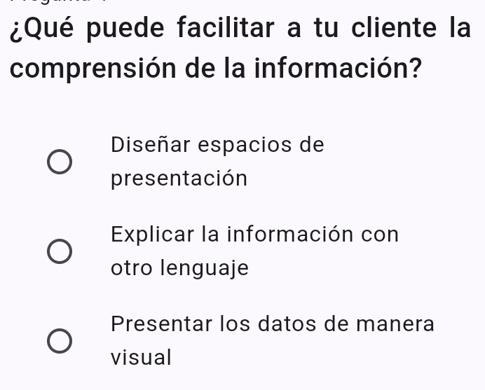 ¿Qué puede facilitar a tu cliente la
comprensión de la información?
Diseñar espacios de
presentación
Explicar la información con
otro lenguaje
Presentar los datos de manera
visual