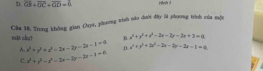 D. overline GB+overline GC+overline GD=overline 0. Hình 1
Câu 10. Trong không gian Oxyz, phương trình nào dưới đây là phương trình của một
mặt cầu? B. x^2+y^2+z^2-2x-2y-2z+3=0.
A. x^2+y^2+z^2-2x-2y-2z-1=0. D. x^2+y^2+2z^2-2x-2y-2z-1=0.
C. x^2+y^2-z^2-2x-2y-2z-1=0.