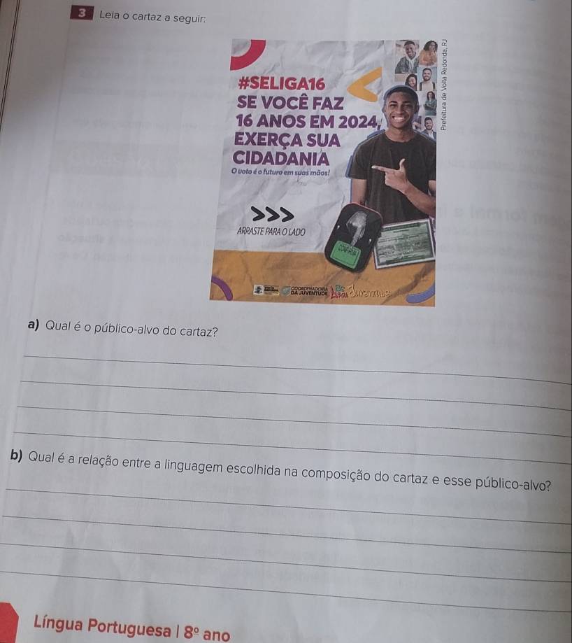 Leia o cartaz a seguir: 
a) Qual é o público-alvo do cartaz? 
_ 
_ 
_ 
_ 
_ 
b) Qual é a relação entre a linguagem escolhida na composição do cartaz e esse público-alvo? 
_ 
_ 
_ 
Língua Portuguesa 18° ano