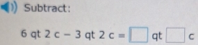 Subtract:
6 qt 2c-3 qt 2c=□ qt □ c