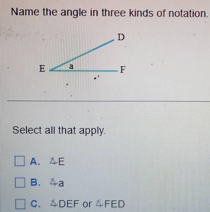 Name the angle in three kinds of notation.
Select all that apply.
A. 4E
B. 4a
C. △DEF or 4FED