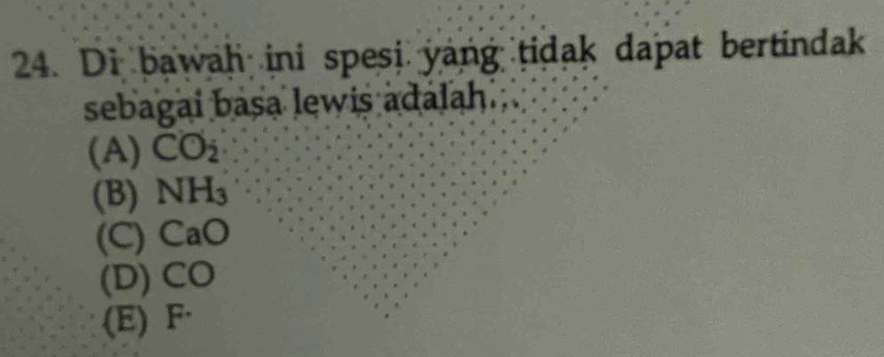 Di bawah ini spesi yang tidak dapat bertindak
sebagai basa lewis adalah ;
(A) CO_2
(B) NH_3
(C) C e
(D) CO
(E) F^.