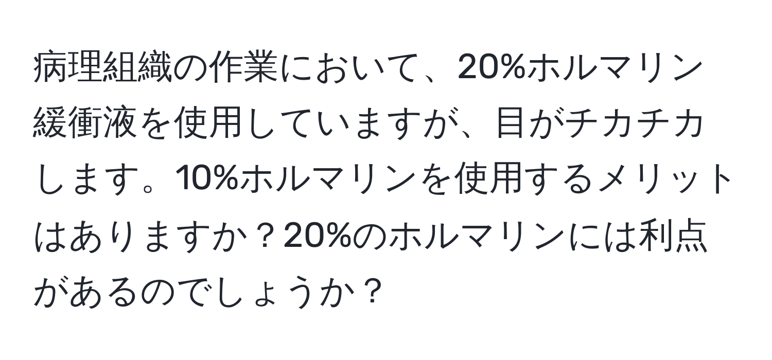 病理組織の作業において、20%ホルマリン緩衝液を使用していますが、目がチカチカします。10%ホルマリンを使用するメリットはありますか？20%のホルマリンには利点があるのでしょうか？