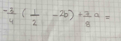 - 3/4 ( 1/2 -2b)+ 7/8 a=