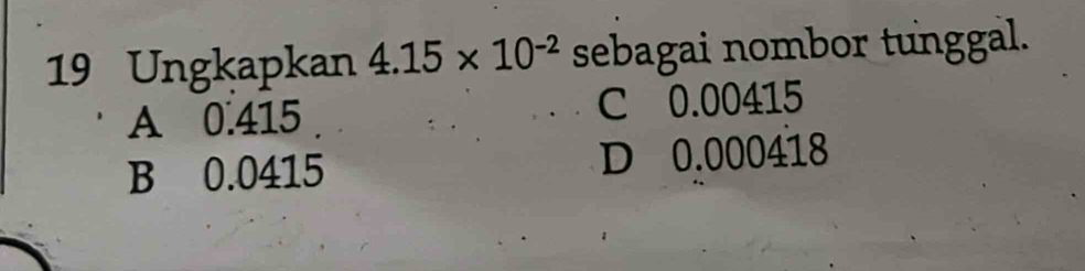 Ungkapkan 4.15* 10^(-2) sebagai nombor tunggal.
A 0.415 C 0.00415
B 0.0415 D 0.000418