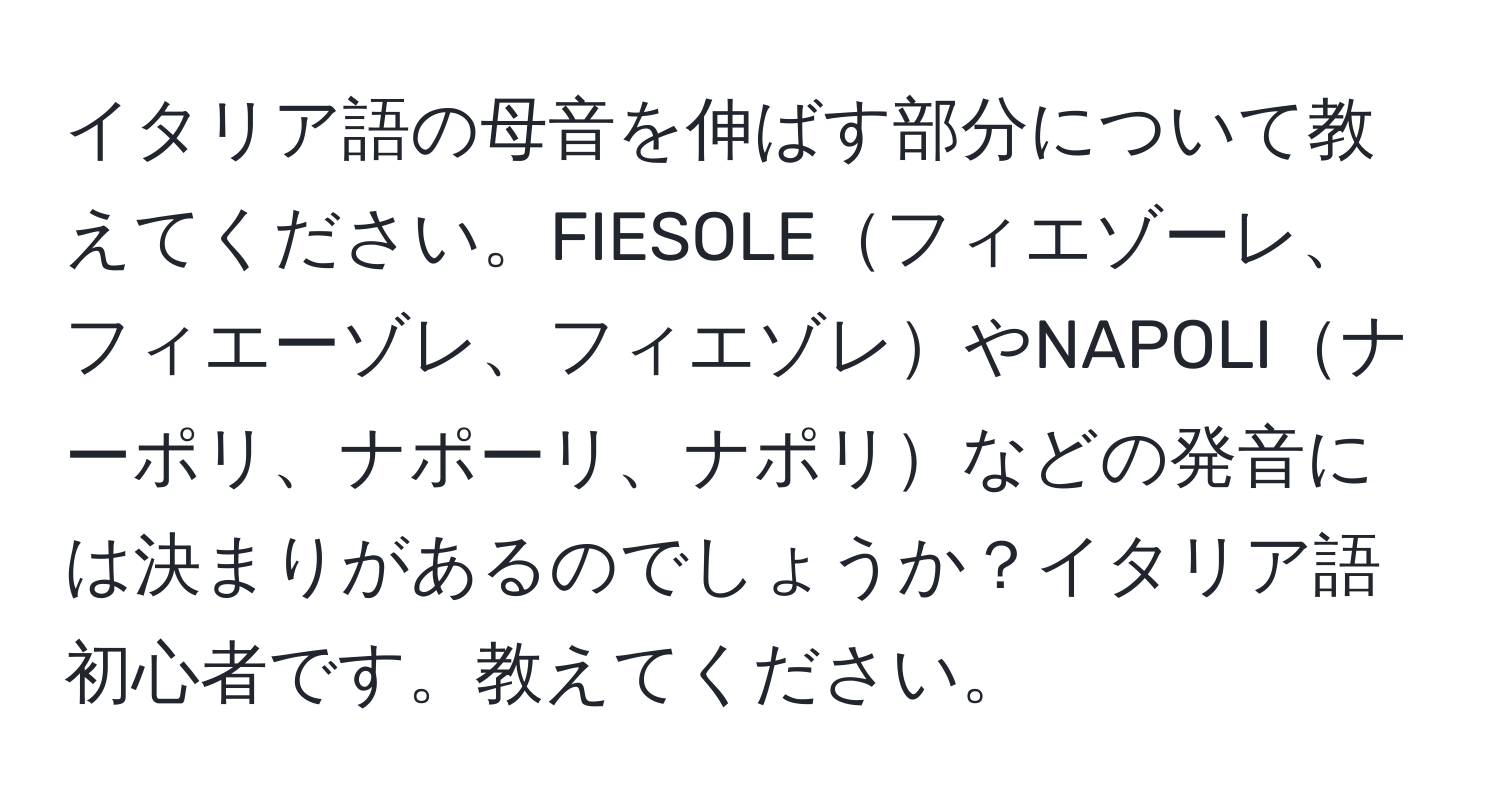 イタリア語の母音を伸ばす部分について教えてください。FIESOLEフィエゾーレ、フィエーゾレ、フィエゾレやNAPOLIナーポリ、ナポーリ、ナポリなどの発音には決まりがあるのでしょうか？イタリア語初心者です。教えてください。