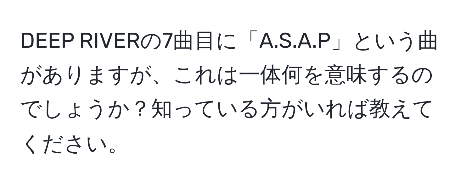 DEEP RIVERの7曲目に「A.S.A.P」という曲がありますが、これは一体何を意味するのでしょうか？知っている方がいれば教えてください。