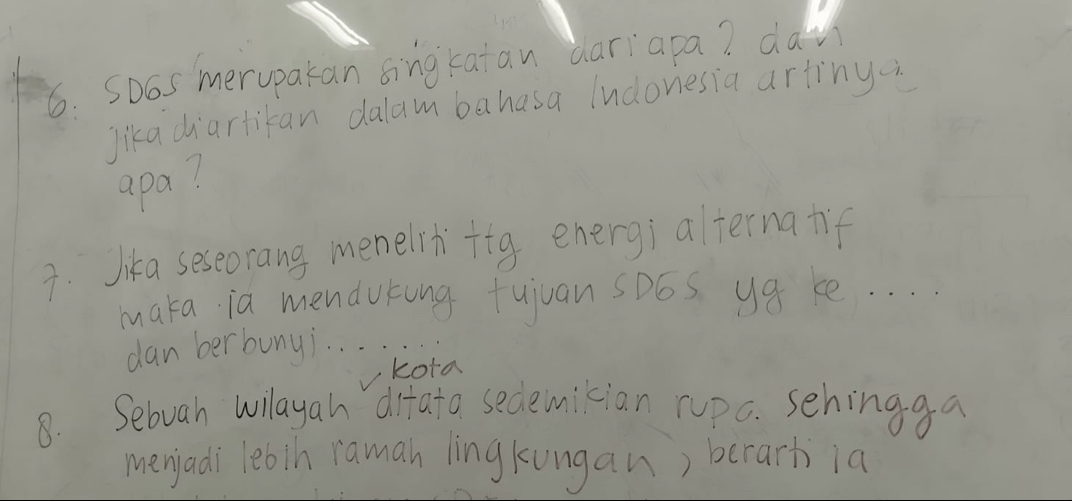 SD6S merupakan singkatan dariapa? day 
Jikadiartikan dalam bahasa Indonesia arting 
apa? 
3. Jika seseorang menelrifig energ; alternatif 
maka ia mendutng tuiuan sD6s ya ke. . . 
dan berbunyi. . . . 
kota 
8. Sebuah willayah difata sedemician rupc. sehingga 
menjadi lebin raman lingkungan) berarh ia