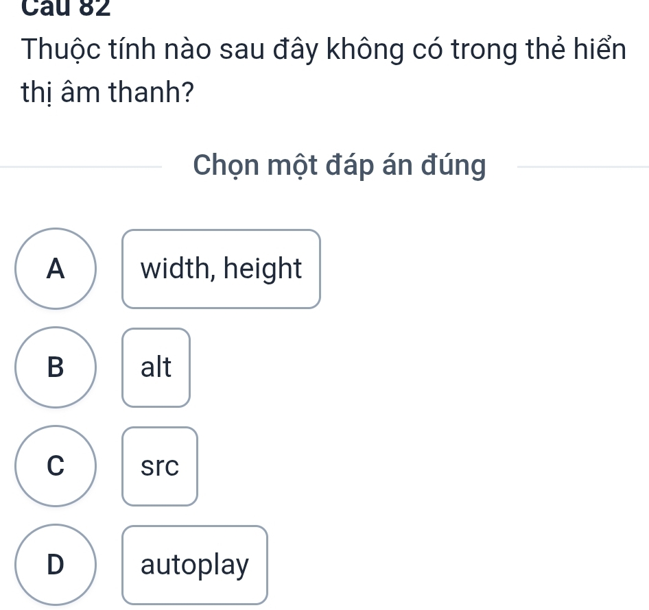 Cau 82
Thuộc tính nào sau đây không có trong thẻ hiển
thị âm thanh?
Chọn một đáp án đúng
A width, height
B alt
C src
D autoplay