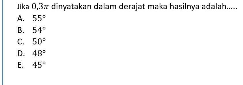 Jika 0,3π dinyatakan dalam derajat maka hasilnya adalah.....
A. 55°
B. 54°
C. 50°
D. 48°
E. 45°