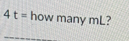 4 t= how many mL?