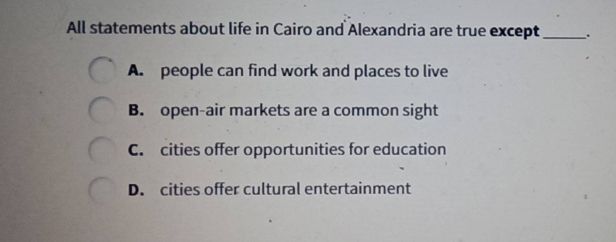 All statements about life in Cairo and Alexandria are true except_ .
A. people can find work and places to live
B. open-air markets are a common sight
C. cities offer opportunities for education
D. cities offer cultural entertainment