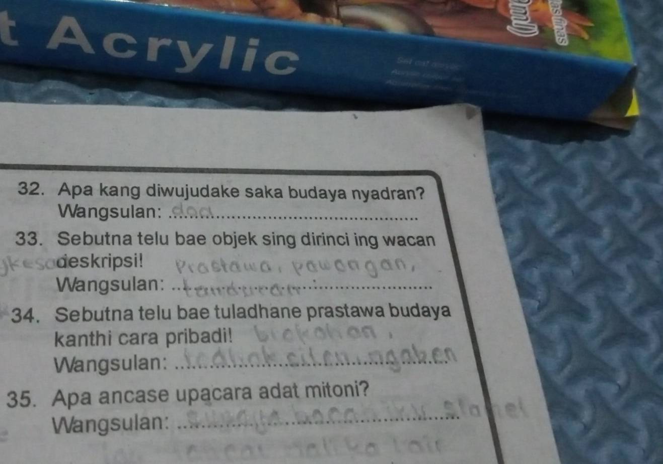 Acrylic 
32. Apa kang diwujudake saka budaya nyadran? 
Wangsulan:_ 
33. Sebutna telu bae objek sing dirinci ing wacan 
deskripsi! 
Wangsulan:_ 
34. Sebutna telu bae tuladhane prastawa budaya 
kanthi cara pribadi! 
Wangsulan:_ 
35. Apa ancase upacara adat mitoni? 
Wangsulan: 
_