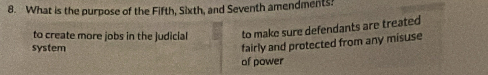 What is the purpose of the Fifth, Sixth, and Seventh amendments?
to create more jobs in the judicial
to make sure defendants are treated
system
fairly and protected from any misuse
of power