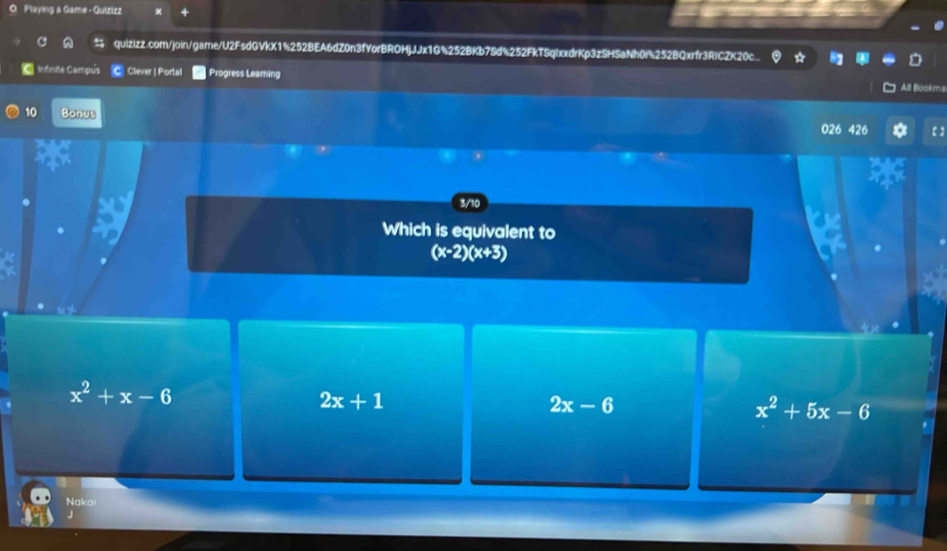 Playing a Game - Guizizz
quizizz.com/join/game/U2FsdGVkX1%252BEA6dZ0n3fYorBROHjJJx1G%252BKb7Sd%252FkTSqIxxdrKp3zSHSaNh0r%252BQxrfr3RICZK20c
Infinite Campus © Clever | Portal Progress Leaming
All Buokma
10 Bonus 【】
026 426
3/10
Which is equivalent to
(x-2)(x+3)
x^2+x-6
2x+1
2x-6
x^2+5x-6
Nakai