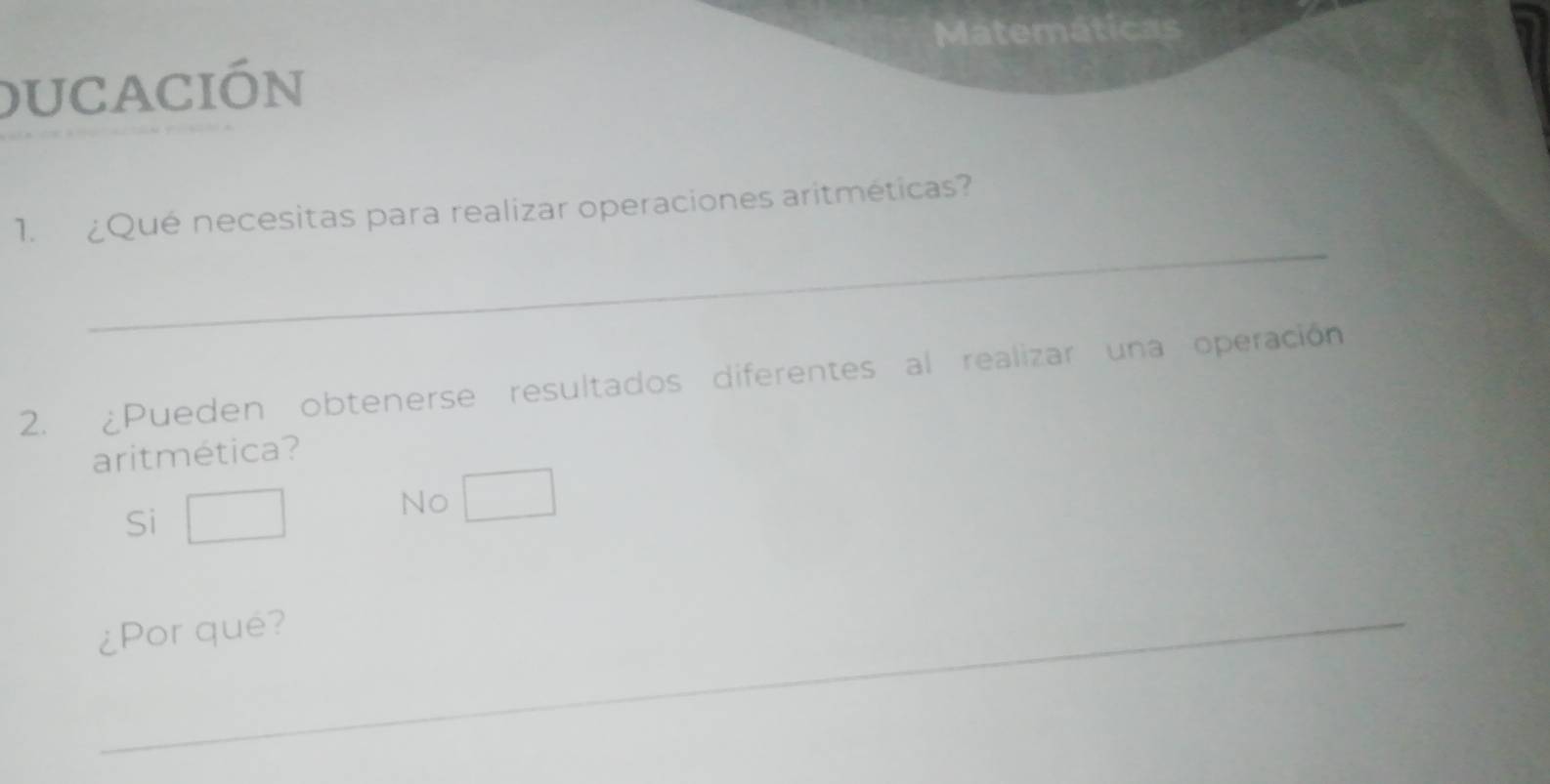 Matemáticas
ucación
_
1. ¿Qué necesitas para realizar operaciones aritméticas?
2. ¿Pueden obtenerse resultados diferentes al realizar una operación
aritmética?
Si
No
¿Por qué?