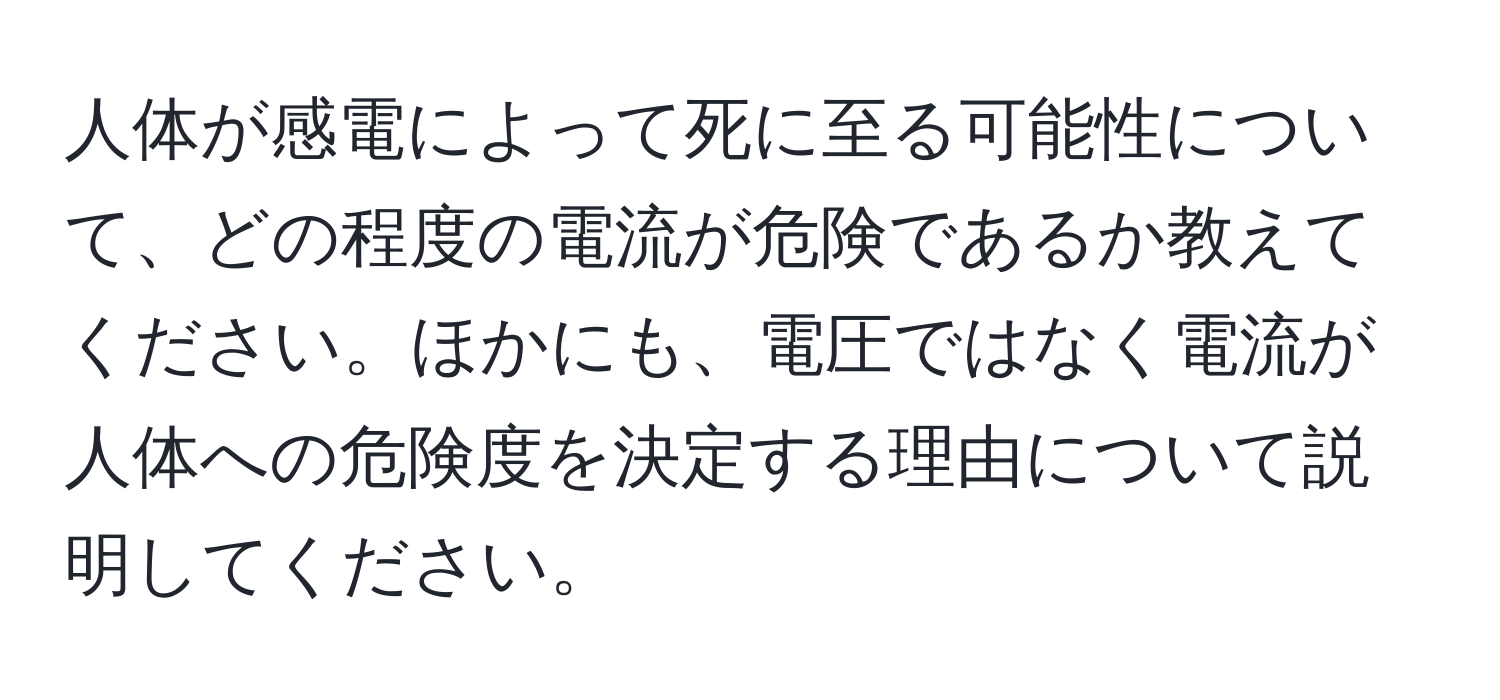 人体が感電によって死に至る可能性について、どの程度の電流が危険であるか教えてください。ほかにも、電圧ではなく電流が人体への危険度を決定する理由について説明してください。