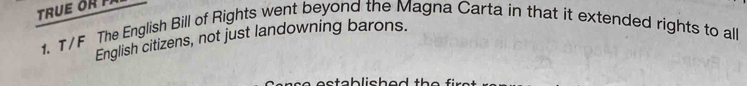 Tru e 
1. T/F The English Bill of Rights went beyond the Magna Carta in that it extended rights to all 
English citizens, not just landowning barons.