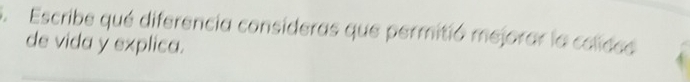 Escribe qué diferencia consideras que permitió mejorar la colidad 
de vida y explica.