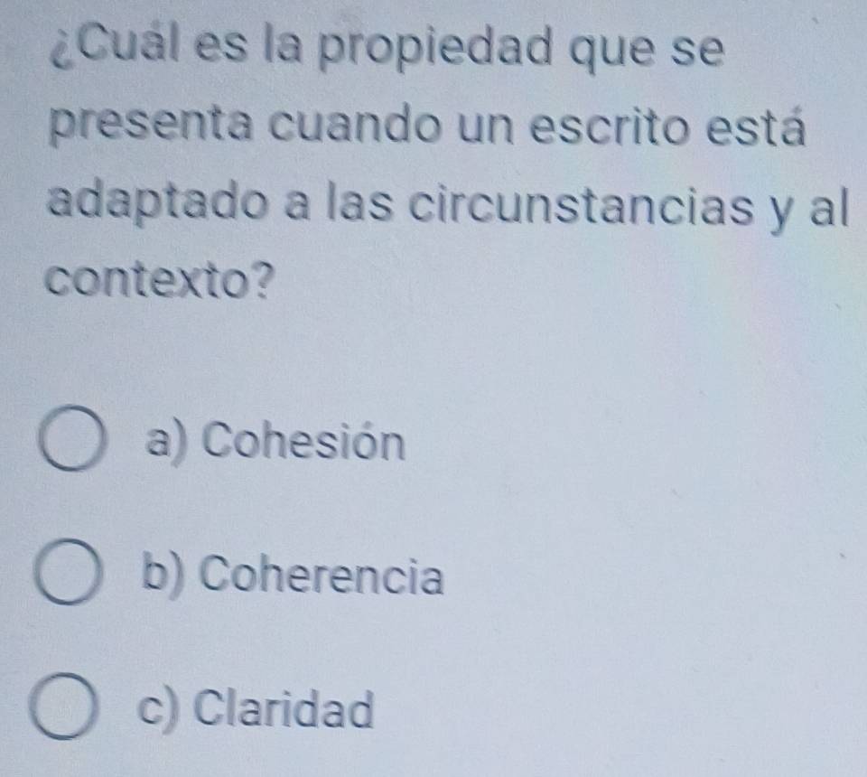 ¿Cuál es la propiedad que se
presenta cuando un escrito está
adaptado a las circunstancias y al
contexto?
a) Cohesión
b) Coherencia
c) Claridad