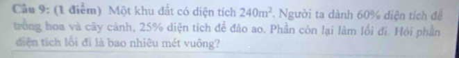 Cầu 9: (1 điểm) Một khu đất có diện tích 240m^2. Người ta dành 60% diện tích để 
trong hoa và cây cảnh, 25% diện tích đề đào ao. Phần còn lại làm lối đi. Hỏi phần 
diện tích lôi đi là bao nhiêu mét vuông?