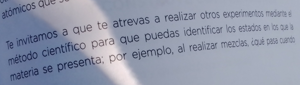 atómicos que 
Te invitamos a que te atrevas a realizar otros experimentos mediante el 
método científico para que puedas identificar los estados en los que la 
materia se presenta; por ejemplo, al realizar mezclas, ¿qué pasa cuando