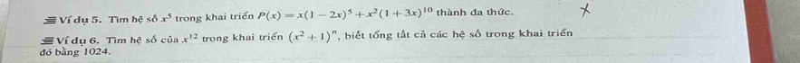 Ví dụ 5. Tìm hệ số x^5 trong khai triển P(x)=x(1-2x)^5+x^2(1+3x)^10 thành đa thức. 
Ví dụ 6. Tìm hệ số của x^(12) trong khai triển (x^2+1) , biết tổng tất cả các hệ số trong khai triển 
đó bằng 1024.