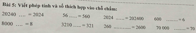 Viết phép tính và số thích hợp vào chỗ chấm:
20240....=2024 56 _  =560 2024 _ =202400 600 _  =6
8000....=8 _ 321 _ =321 260 _ =2600 70 000 _ =70