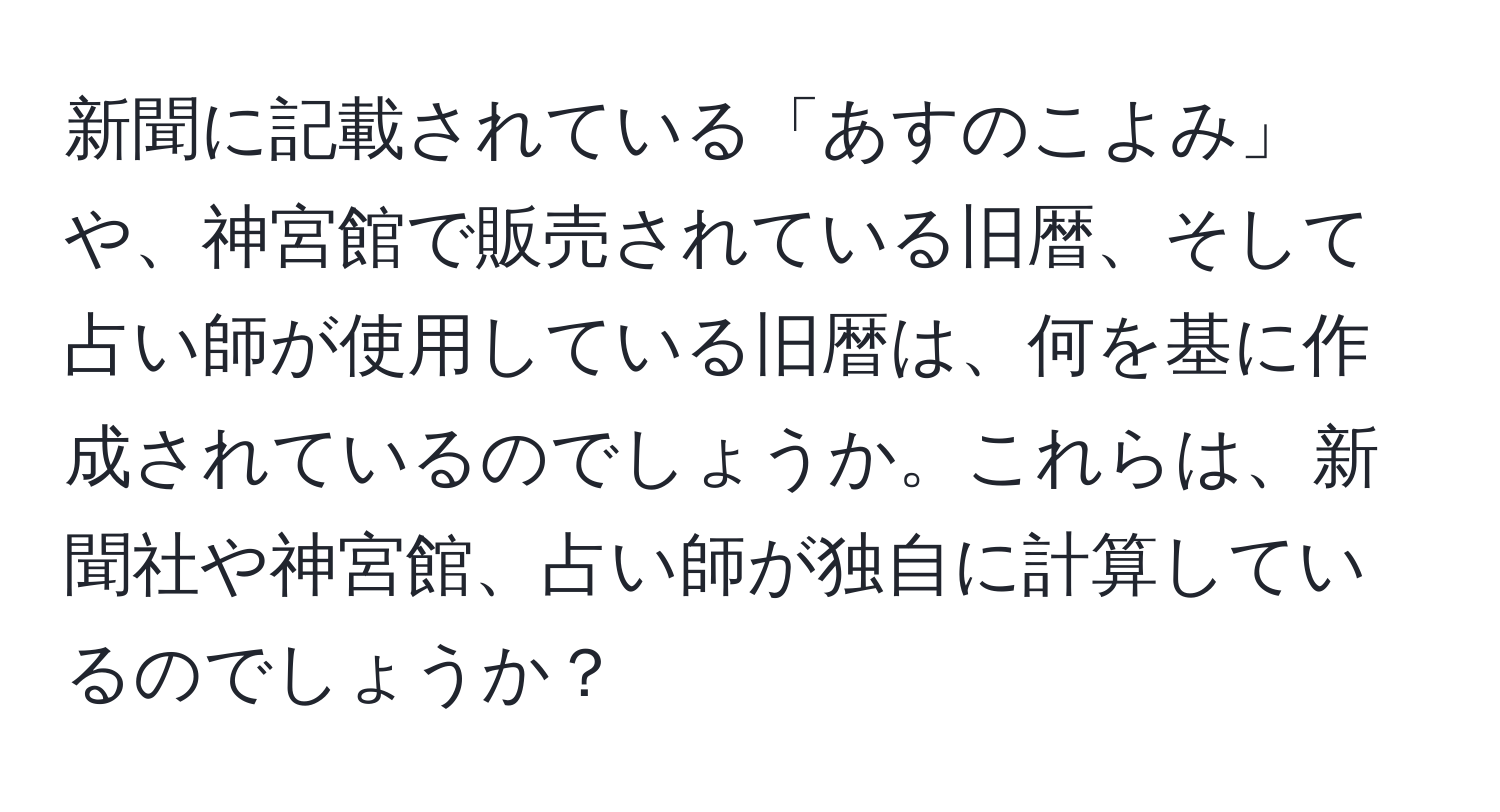 新聞に記載されている「あすのこよみ」や、神宮館で販売されている旧暦、そして占い師が使用している旧暦は、何を基に作成されているのでしょうか。これらは、新聞社や神宮館、占い師が独自に計算しているのでしょうか？