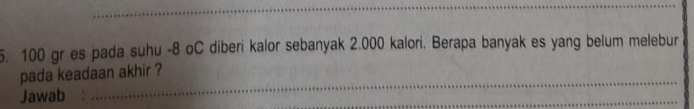 100 gr es pada suhu -8 oC diberi kalor sebanyak 2.000 kalori. Berapa banyak es yang belum melebur 
_ 
pada keadaan akhir ? 
Jawab 
_ 
_