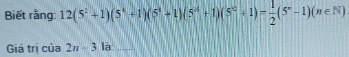 Biết rằng: 12(5^2+1)(5^4+1)(5^8+1)(5^(16)+1)(5^(32)+1)= 1/2 (5^n-1)(n∈ N)
Giá trị của 2n-3 là:_