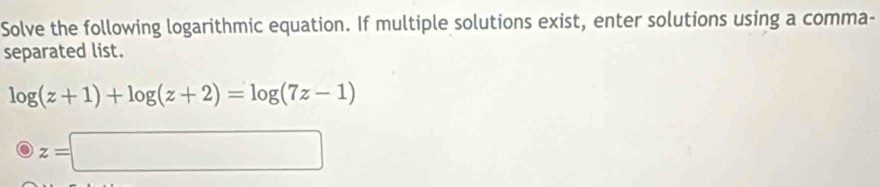 Solve the following logarithmic equation. If multiple solutions exist, enter solutions using a comma- 
separated list.
log (z+1)+log (z+2)=log (7z-1)
z=□