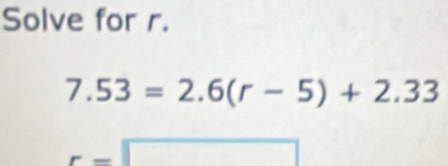 Solve for r.
7.53=2.6(r-5)+2.33
□ □