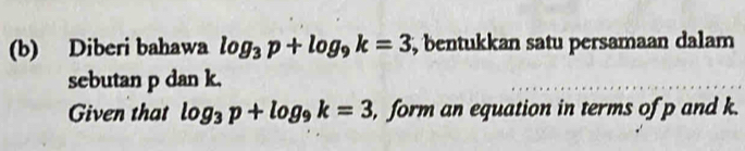 Diberi bahawa log _3p+log _9k=3 , bentukkan satu persamaan dalam 
sebutan p dan k. 
Given that log _3p+log _9k=3 , form an equation in terms of p and k.