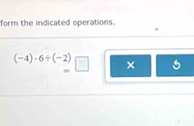 form the indicated operations.
(-4)· 6/ (-2)□ ×