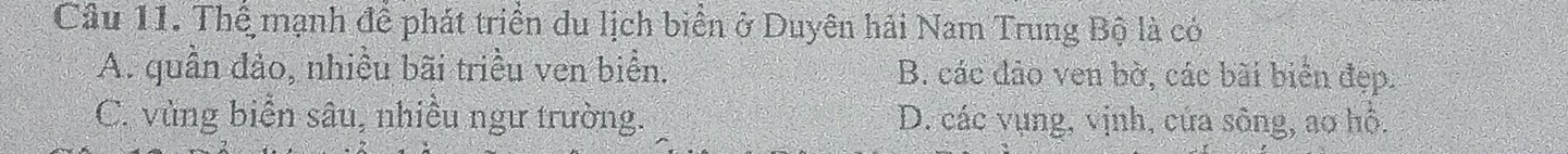 Thể mạnh để phát triển du lịch biển ở Duyên hải Nam Trung Bộ là có
A. quần đảo, nhiều bãi triều ven biển. B. các đảo ven bờ, các bài biên đẹp.
C. vùng biển sâu, nhiều ngư trường. D. các vụng, vịnh, cứa sông, ao hô.