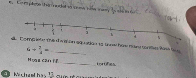 Complete the model to show how many  2/3 s are in 6.
d. Complete the division equation to show how many tortillas Rosa Gn
6/  2/3 =
Rosa can fill_ tortillas.
4 Michael has frac 12