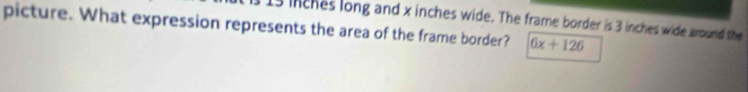 15 inches long and x inches wide. The frame border is 3 inches wide around the 
picture. What expression represents the area of the frame border? 6x+126