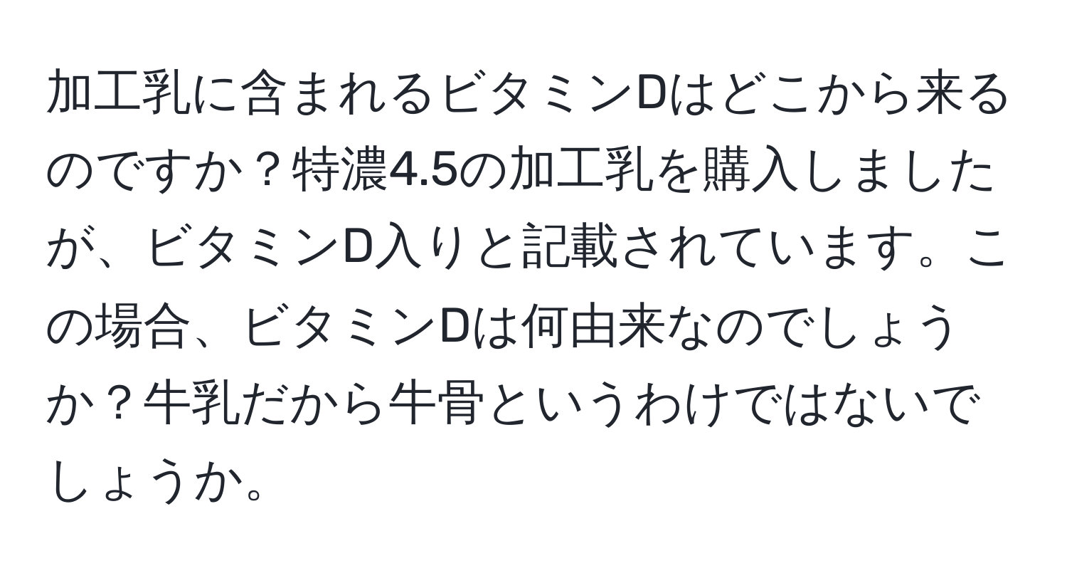 加工乳に含まれるビタミンDはどこから来るのですか？特濃4.5の加工乳を購入しましたが、ビタミンD入りと記載されています。この場合、ビタミンDは何由来なのでしょうか？牛乳だから牛骨というわけではないでしょうか。