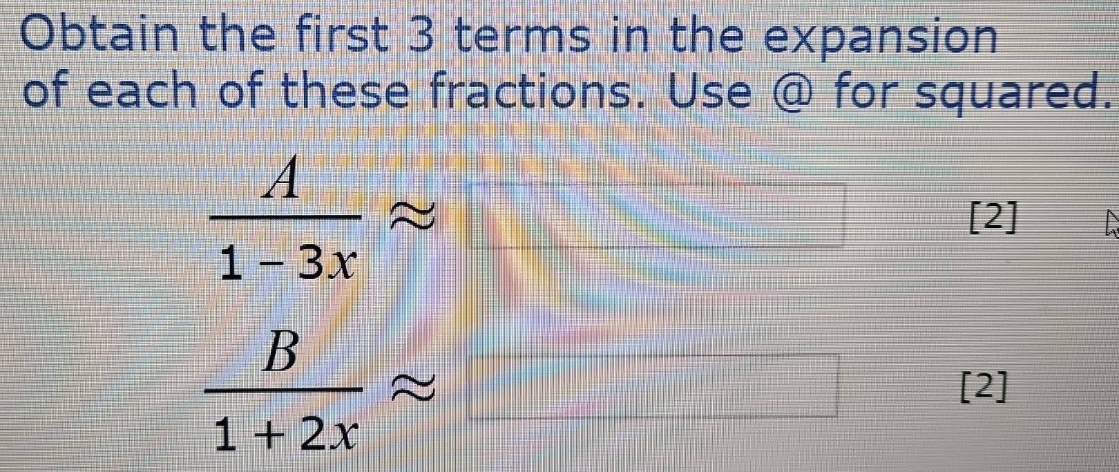 Obtain the first 3 terms in the expansion 
of each of these fractions. Use @ for squared.
 A/1-3x approx [2] 
_  B/1+2x approx
_ 
_ 
[2]