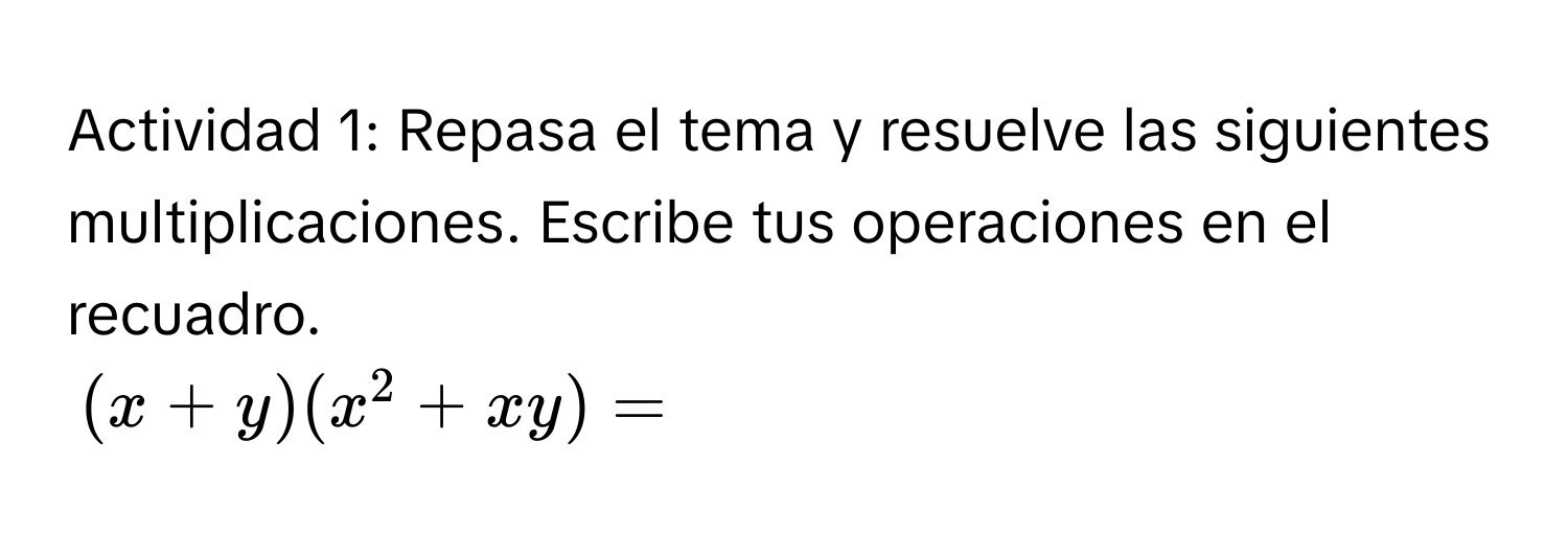 Actividad 1: Repasa el tema y resuelve las siguientes multiplicaciones. Escribe tus operaciones en el recuadro.
(x+y)(x^2+xy)=