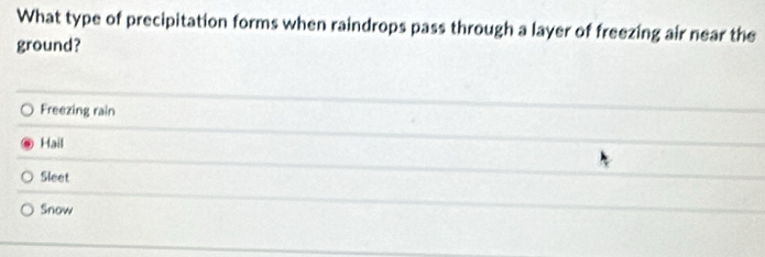 What type of precipitation forms when raindrops pass through a layer of freezing air near the
ground?
Freezing rain
Hail
Sleet
Snow