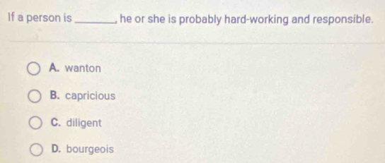If a person is _, he or she is probably hard-working and responsible.
A. wanton
B. capricious
C. diligent
D. bourgeois