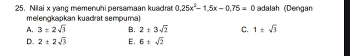 Nilai x yang memenuhi persamaan kuadrat 0,25x^2-1,5x-0,75=0 adalah (Dengan
melengkapkan kuadrat sempurna)
A. 3± 2sqrt(3) B. 2± 3sqrt(2) C. 1± sqrt(3)
D. 2± 2sqrt(3) E. 6± sqrt(2)