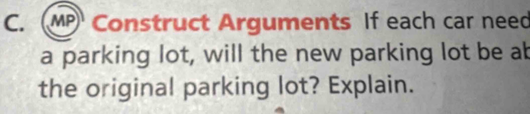 MP Construct Arguments If each car need 
a parking lot, will the new parking lot be ab 
the original parking lot? Explain.